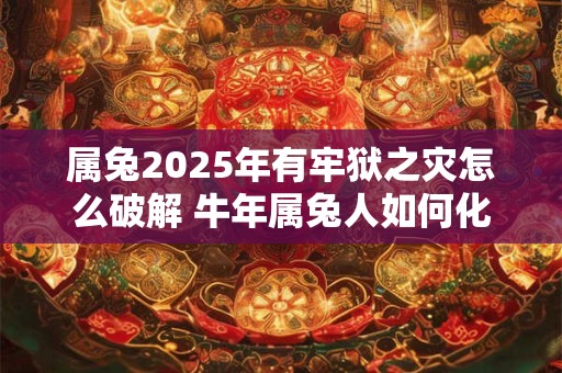 属兔2025年有牢狱之灾怎么破解 牛年属兔人如何化解灾难