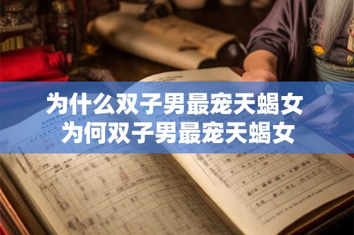 为什么双子男最宠天蝎女 为何双子男最宠天蝎女
