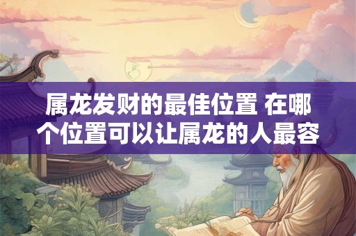 属龙发财的最佳位置 在哪个位置可以让属龙的人最容易发财