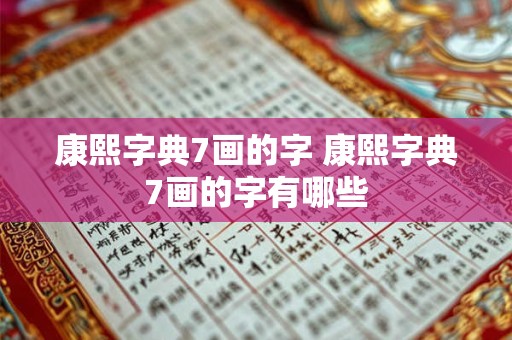 康熙字典7画的字 康熙字典7画的字有哪些 康熙字典7画的字 康熙字典7画的字有哪些