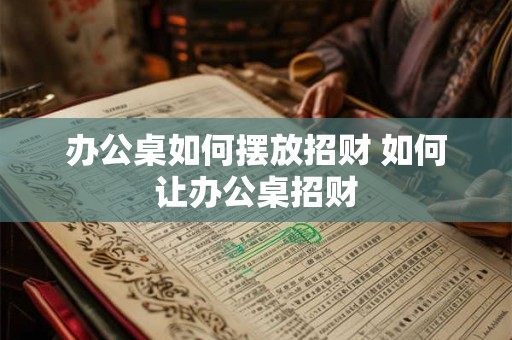 办公桌如何摆放招财 如何让办公桌招财