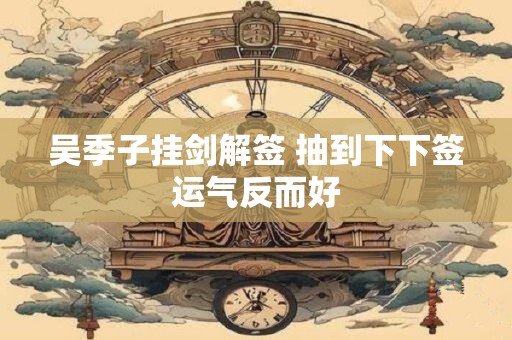 吴季子挂剑解签 抽到下下签运气反而好