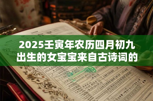 2025壬寅年农历四月初九出生的女宝宝来自古诗词的名字赏析