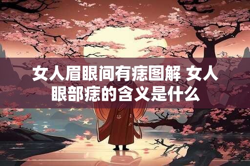 女人眉眼间有痣图解 女人眼部痣的含义是什么 女人眉眼间有痣图解 女人眼部痣的含义是什么