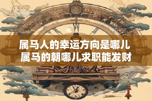 属马人的幸运方向是哪儿 属马的朝哪儿求职能发财