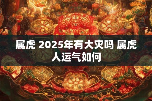 属虎 2025年有大灾吗 属虎人运气如何