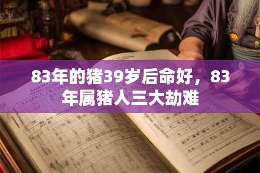 83年的猪39岁后命好，83年属猪人三大劫难