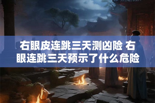 右眼皮连跳三天测凶险 右眼连跳三天预示了什么危险