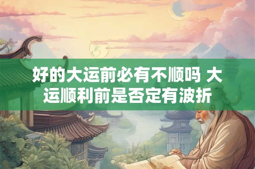 好的大运前必有不顺吗 大运顺利前是否定有波折 好的大运前必有不顺吗 大运顺利前是否定有波折