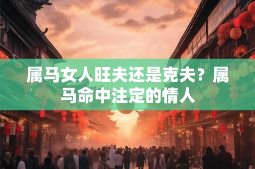 属马女人旺夫还是克夫?属马命中注定的情人 属马女人旺夫还是克夫?属马命中注定的情人
