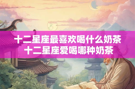 十二星座最喜欢喝什么奶茶 十二星座爱喝哪种奶茶