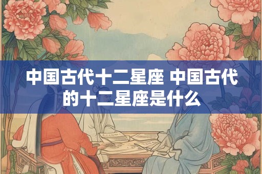 中国古代十二星座 中国古代的十二星座是什么