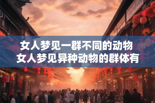 女人梦见一群不同的动物 女人梦见异种动物的群体有什么寓意