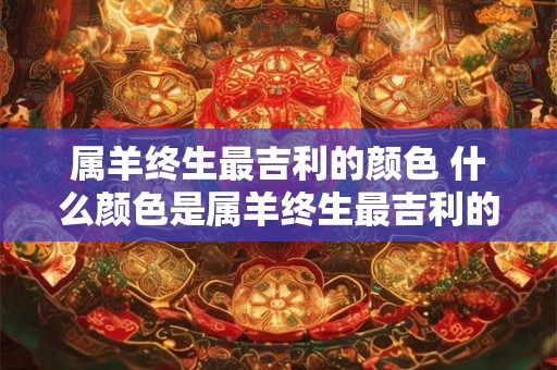 属羊终生最吉利的颜色 什么颜色是属羊终生最吉利的