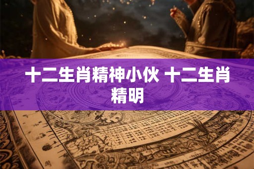 十二生肖精神小伙 十二生肖精明