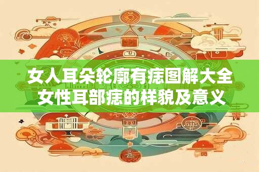 女人耳朵轮廓有痣图解大全 女性耳部痣的样貌及意义