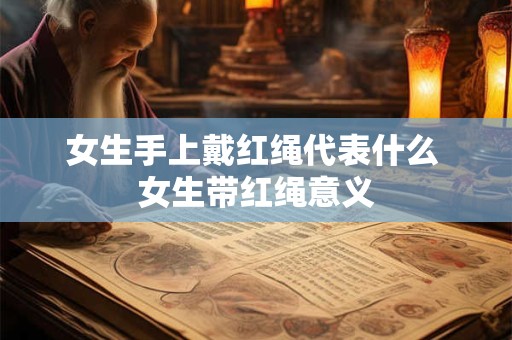 女生手上戴红绳代表什么 女生带红绳意义