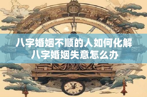 八字婚姻不顺的人如何化解 八字婚姻失意怎么办