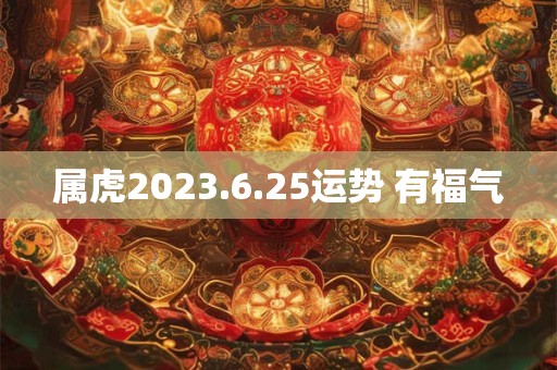 属虎2023.6.25运势 有福气