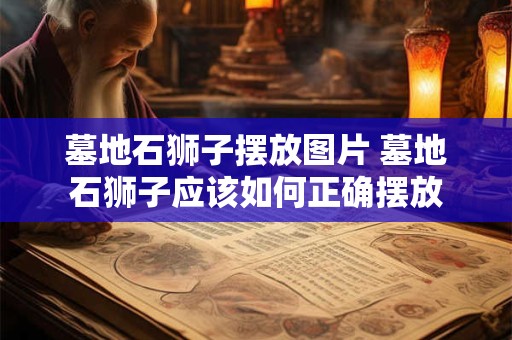 墓地石狮子摆放图片 墓地石狮子应该如何正确摆放