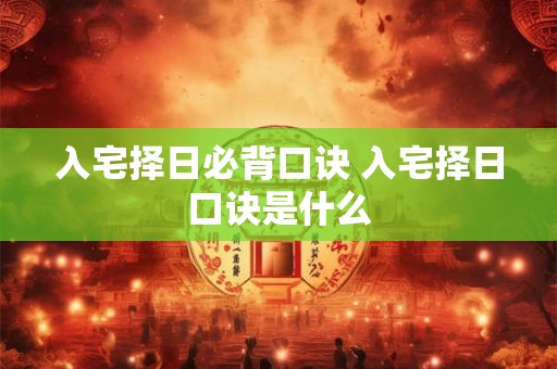 入宅择日必背口诀 入宅择日口诀是什么