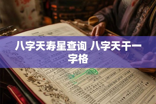 八字天寿星查询 八字天干一字格 八字天寿星查询 八字天干一字格