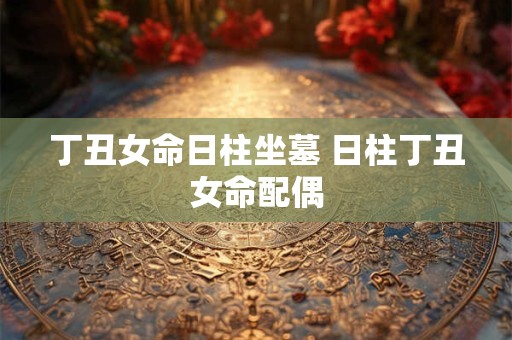 丁丑女命日柱坐墓 日柱丁丑女命配偶