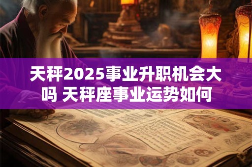 天秤2025事业升职机会大吗 天秤座事业运势如何