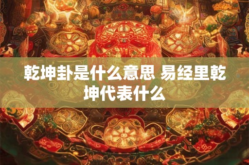 乾坤卦是什么意思 易经里乾坤代表什么