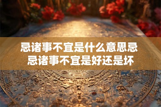 忌诸事不宜是什么意思忌 忌诸事不宜是好还是坏