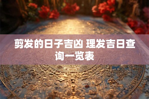剪发的日子吉凶 理发吉日查询一览表