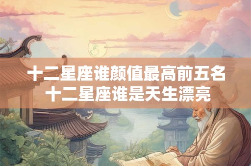 十二星座谁颜值最高前五名 十二星座谁是天生漂亮