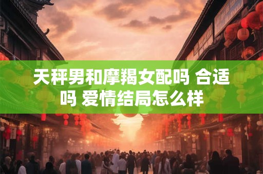 天秤男和摩羯女配吗 合适吗 爱情结局怎么样