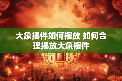 大象摆件如何摆放 如何合理摆放大象摆件