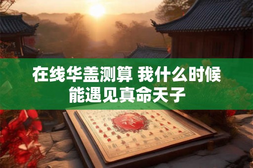 在线华盖测算 我什么时候能遇见真命天子