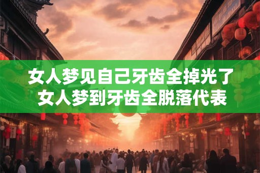 女人梦见自己牙齿全掉光了 女人梦到牙齿全脱落代表什么