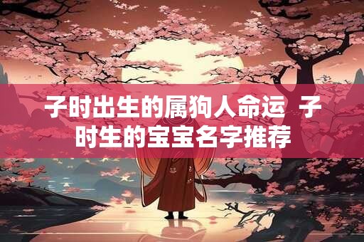 子时出生的属狗人命运  子时生的宝宝名字推荐