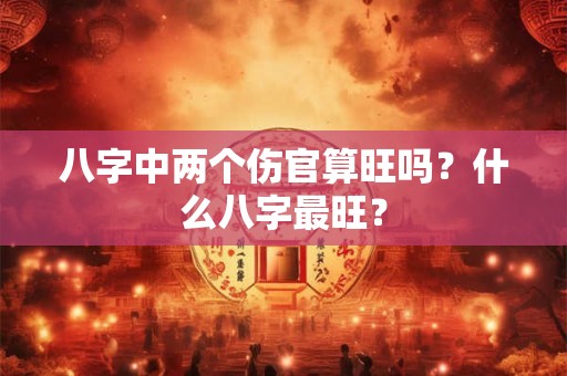 八字中两个伤官算旺吗?什么八字最旺? 八字中两个伤官算旺吗?什么八字最旺?