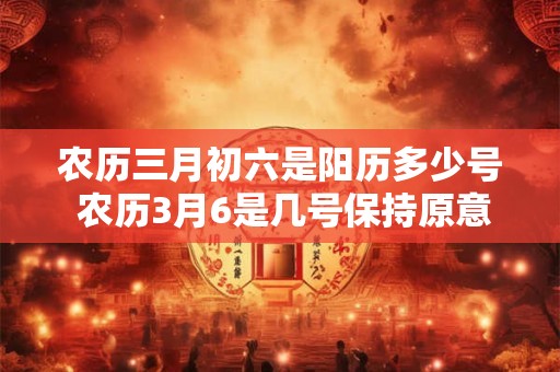 农历三月初六是阳历多少号 农历3月6是几号保持原意不变15字内