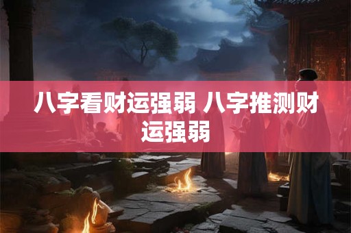 八字看财运强弱 八字推测财运强弱 八字看财运强弱 八字推测财运强弱