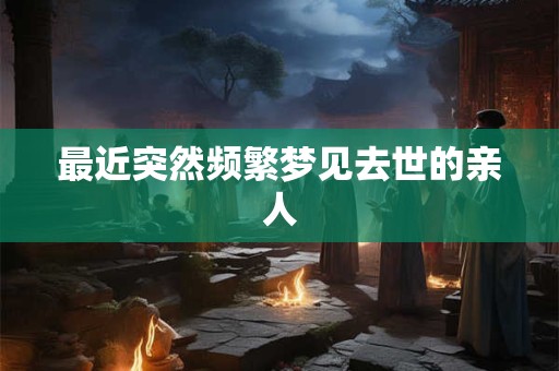 最近突然频繁梦见去世的亲人