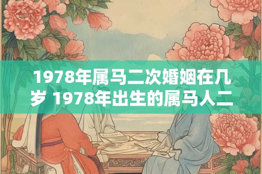 1978年属马二次婚姻在几岁 1978年出生的属马人二婚适合在何时 1978年属马二次婚姻在几岁 1978年出生的属马人二婚适合在何时