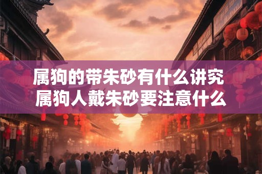 属狗的带朱砂有什么讲究 属狗人戴朱砂要注意什么