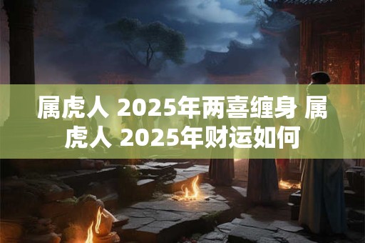 属虎人 2025年两喜缠身 属虎人 2025年财运如何