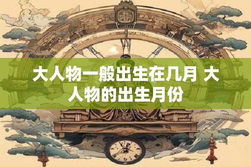 大人物一般出生在几月 大人物的出生月份