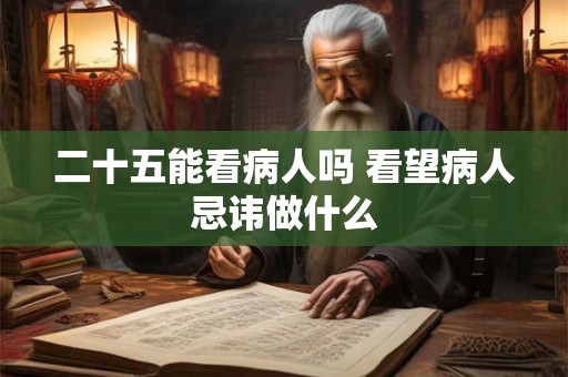 二十五能看病人吗 看望病人忌讳做什么 二十五能看病人吗 看望病人忌讳做什么