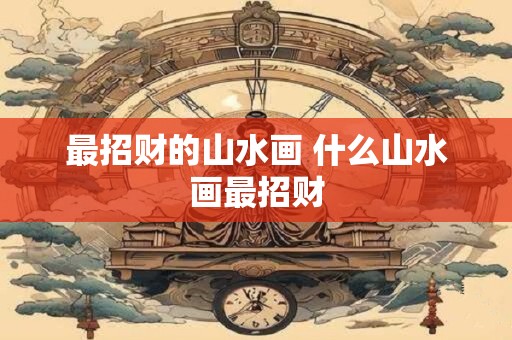 最招财的山水画 什么山水画最招财 最招财的山水画 什么山水画最招财