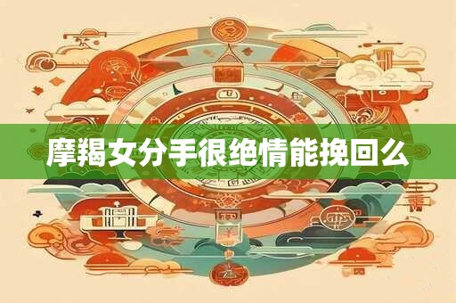 摩羯女分手很绝情能挽回么 摩羯女分手很绝情能挽回么