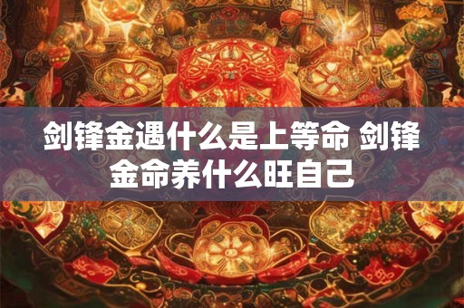 剑锋金遇什么是上等命 剑锋金命养什么旺自己