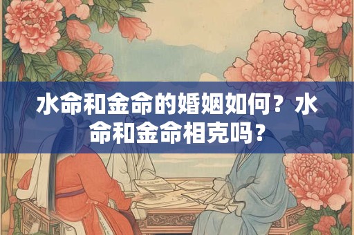 水命和金命的婚姻如何？水命和金命相克吗？